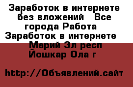 Заработок в интернете без вложений - Все города Работа » Заработок в интернете   . Марий Эл респ.,Йошкар-Ола г.